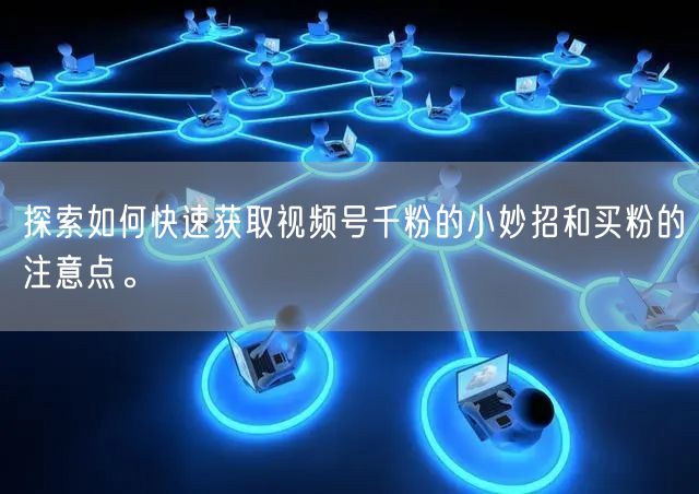 探索如何快速获取视频号千粉的小妙招和买粉的注意点。