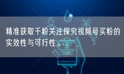精准获取千粉关注探究视频号买粉的实效性与可行性。