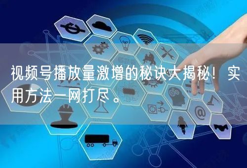 视频号播放量激增的秘诀大揭秘！实用方法一网打尽。