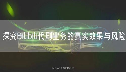 探究Bilibili代刷业务的真实效果与风险