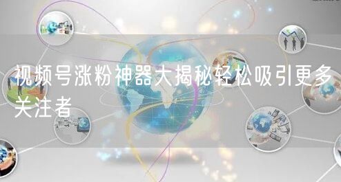 视频号涨粉神器大揭秘轻松吸引更多关注者
