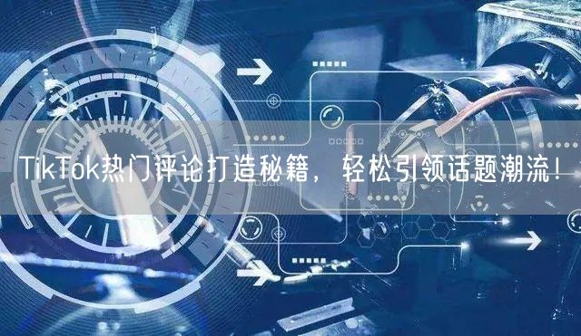 TikTok热门评论打造秘籍，轻松引领话题潮流！