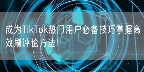 成为TikTok热门用户必备技巧掌握高效刷评论方法！