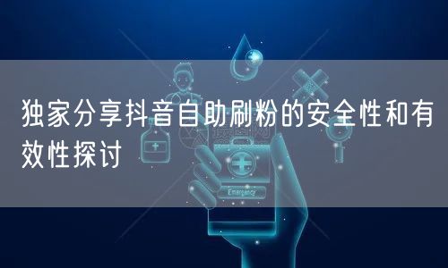 独家分享抖音自助刷粉的安全性和有效性探讨