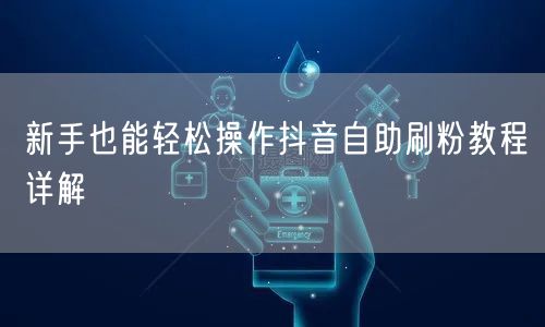 新手也能轻松操作抖音自助刷粉教程详解