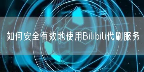 如何安全有效地使用Bilibili代刷服务