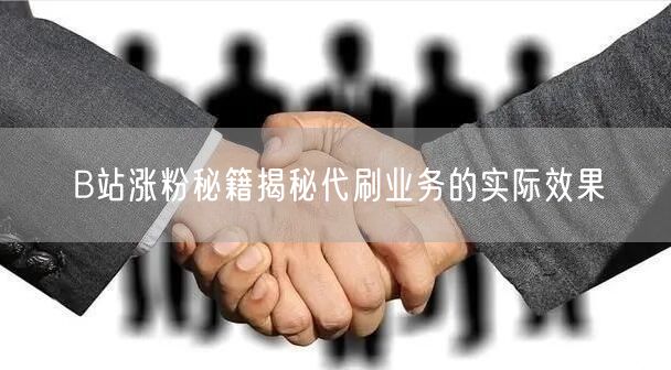 B站涨粉秘籍揭秘代刷业务的实际效果