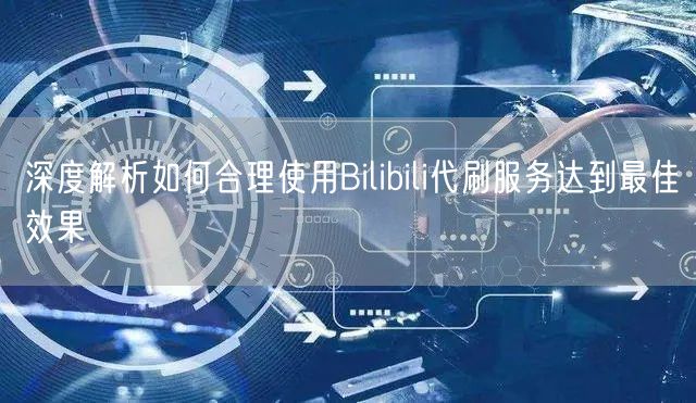深度解析如何合理使用Bilibili代刷服务达到最佳效果