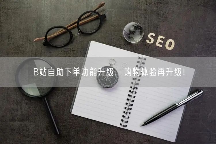 B站自助下单功能升级，购物体验再升级！
