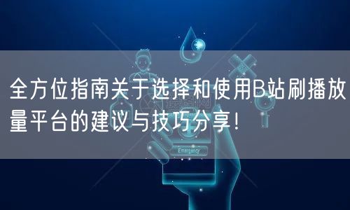 全方位指南关于选择和使用B站刷播放量平台的建议与技巧分享！