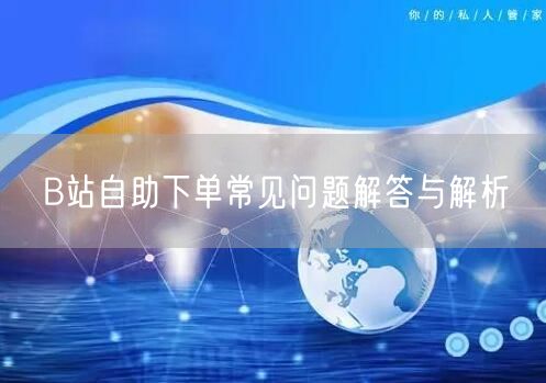 B站自助下单常见问题解答与解析