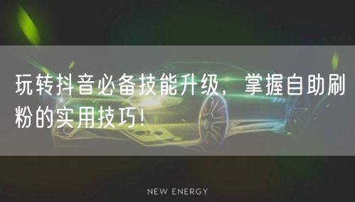 玩转抖音必备技能升级，掌握自助刷粉的实用技巧！