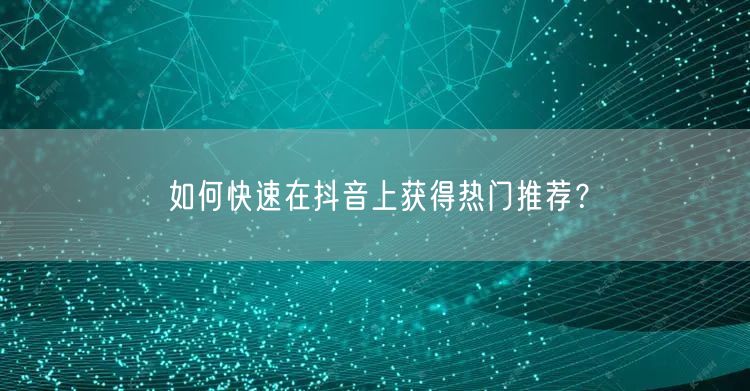 如何快速在抖音上获得热门推荐？