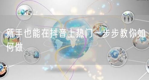 新手也能在抖音上热门一步步教你如何做