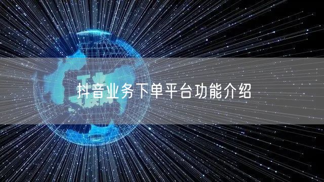 抖音业务下单平台功能介绍