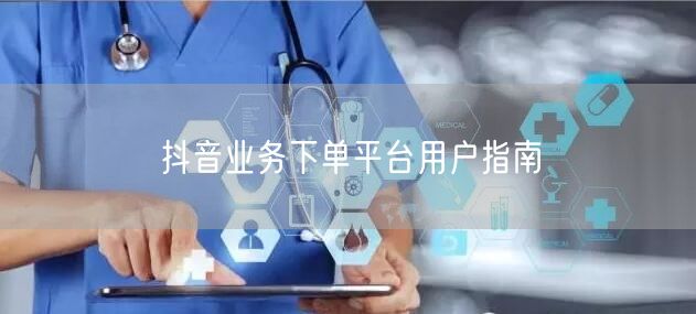 抖音业务下单平台用户指南