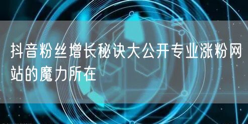 抖音粉丝增长秘诀大公开专业涨粉网站的魔力所在