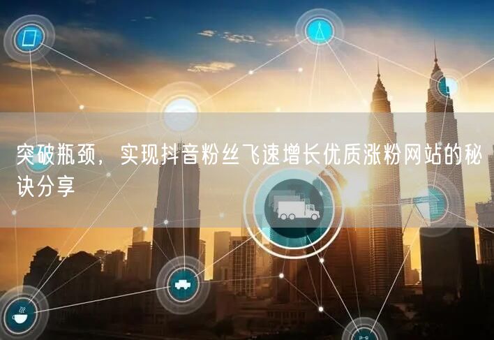 突破瓶颈，实现抖音粉丝飞速增长优质涨粉网站的秘诀分享