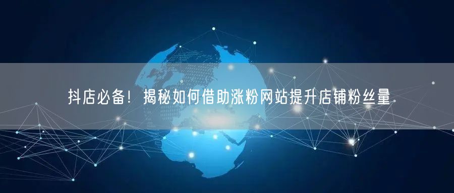 抖店必备！揭秘如何借助涨粉网站提升店铺粉丝量
