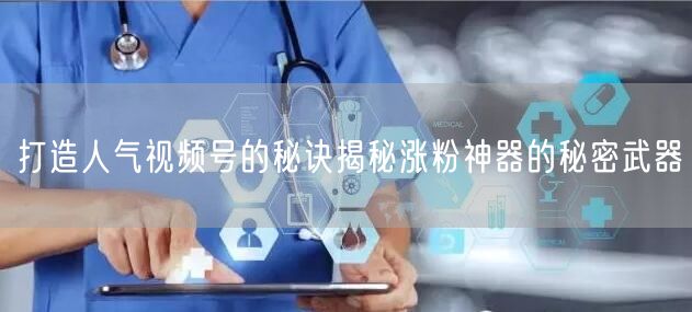 打造人气视频号的秘诀揭秘涨粉神器的秘密武器