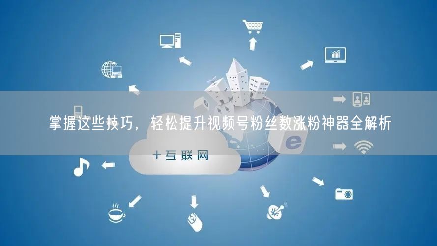 掌握这些技巧，轻松提升视频号粉丝数涨粉神器全解析