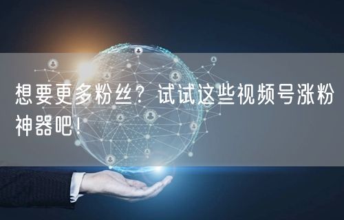 想要更多粉丝？试试这些视频号涨粉神器吧！
