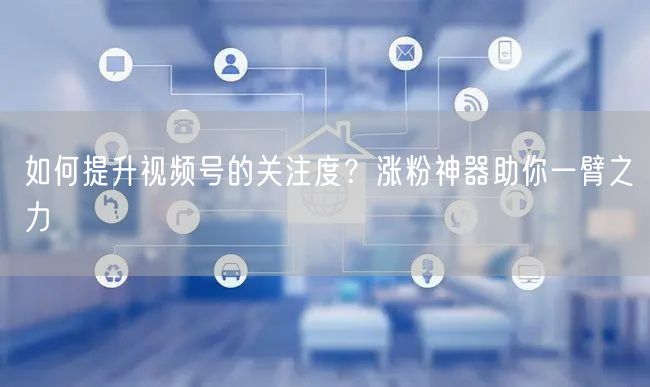 如何提升视频号的关注度？涨粉神器助你一臂之力
