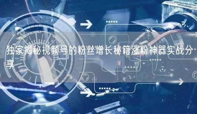 独家揭秘视频号的粉丝增长秘籍涨粉神器实战分享