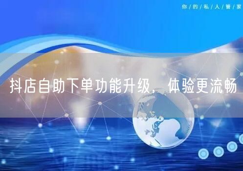 抖店自助下单功能升级，体验更流畅