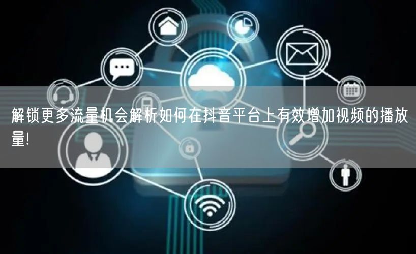 解锁更多流量机会解析如何在抖音平台上有效增加视频的播放量!