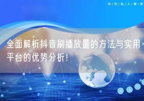 全面解析抖音刷播放量的方法与实用平台的优势分析！