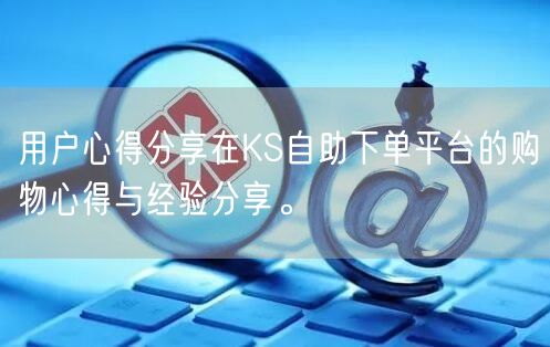 用户心得分享在KS自助下单平台的购物心得与经验分享。