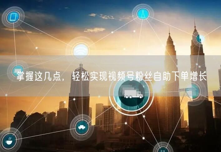 掌握这几点，轻松实现视频号粉丝自助下单增长