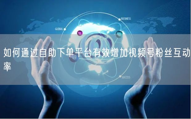 如何通过自助下单平台有效增加视频号粉丝互动率