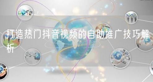 打造热门抖音视频的自助推广技巧解析