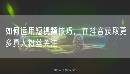 如何运用短视频技巧，在抖音获取更多真人粉丝关注