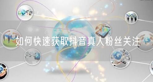 如何快速获取抖音真人粉丝关注