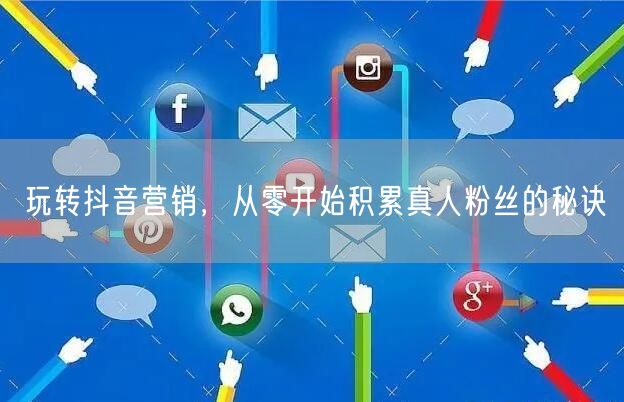 玩转抖音营销，从零开始积累真人粉丝的秘诀