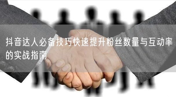 抖音达人必备技巧快速提升粉丝数量与互动率的实战指南