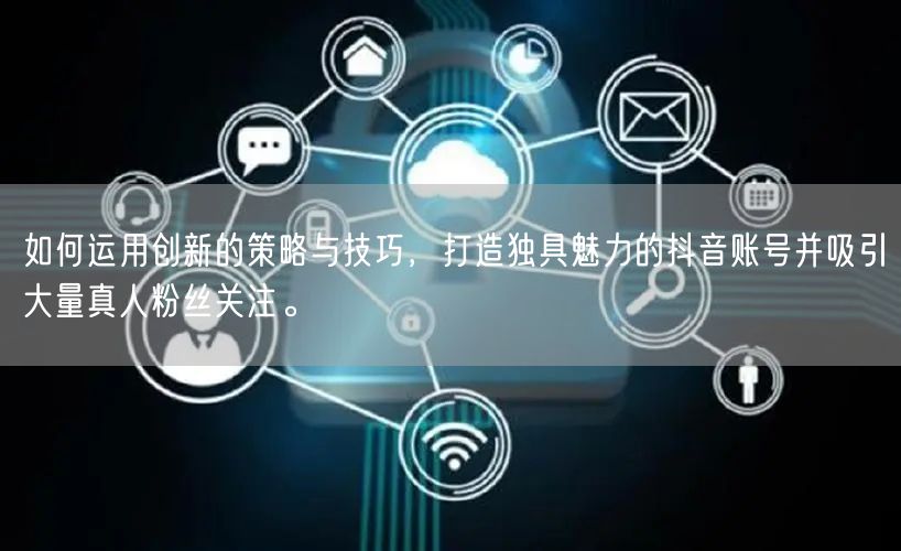 如何运用创新的策略与技巧，打造独具魅力的抖音账号并吸引大量真人粉丝关注。