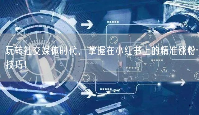 玩转社交媒体时代，掌握在小红书上的精准涨粉技巧！
