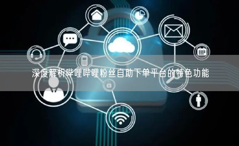 深度解析哔哩哔哩粉丝自助下单平台的特色功能