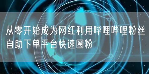 从零开始成为网红利用哔哩哔哩粉丝自助下单平台快速圈粉