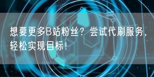 想要更多B站粉丝？尝试代刷服务，轻松实现目标！