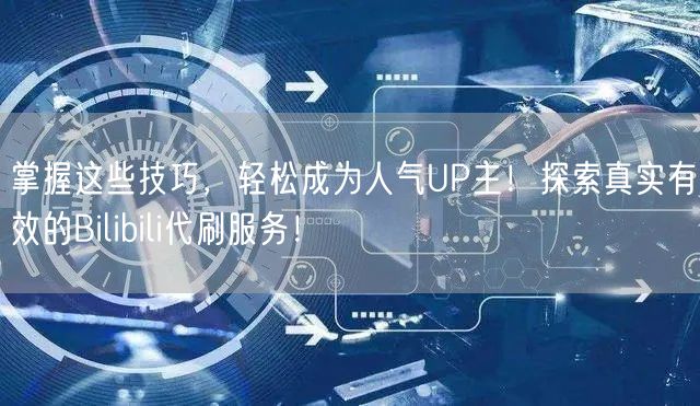 掌握这些技巧，轻松成为人气UP主！探索真实有效的Bilibili代刷服务！