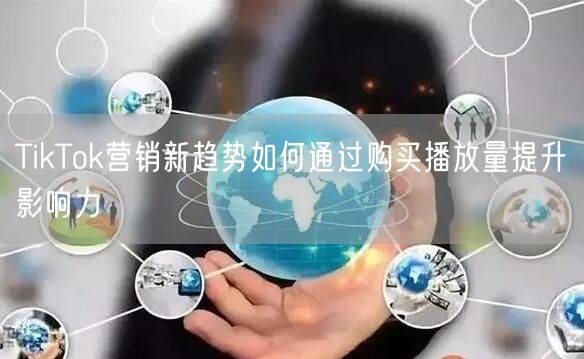 TikTok营销新趋势如何通过购买播放量提升影响力