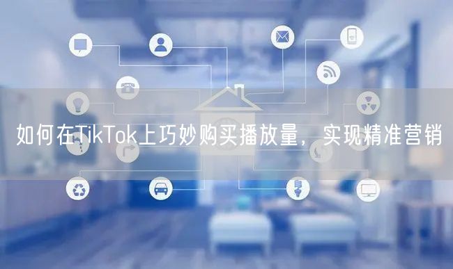 如何在TikTok上巧妙购买播放量，实现精准营销