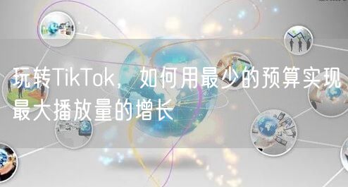 玩转TikTok，如何用最少的预算实现最大播放量的增长