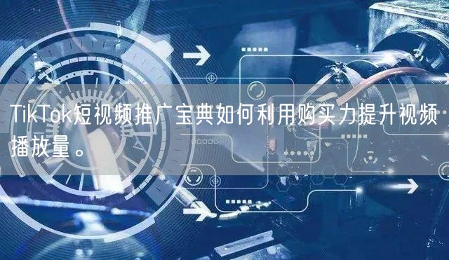 TikTok短视频推广宝典如何利用购买力提升视频播放量。