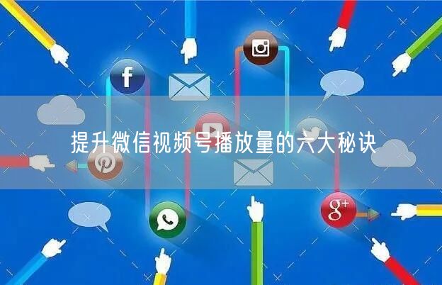 提升微信视频号播放量的六大秘诀